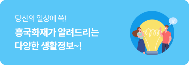 당신의 일상에 쏙! - 흥국화재가 알려드리는 다양한 생활정보~!